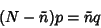 \begin{displaymath}
(N-\tilde n)p=\tilde n q
\end{displaymath}