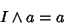 \begin{displaymath}
I\wedge a=a
\end{displaymath}