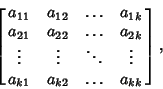 \begin{displaymath}
\left[{\matrix{a_{11} & a_{12} & \ldots & a_{1k}\cr
a_{21} ...
...ts & \vdots\cr
a_{k1} & a_{k2} & \ldots & a_{kk}\cr}}\right],
\end{displaymath}