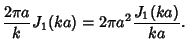 $\displaystyle {2\pi a\over k}J_1(ka) = 2\pi a^2 {J_1(ka)\over ka}.$