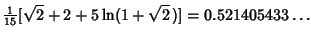 $\displaystyle {\textstyle{1\over 15}} [\sqrt{2}+2+5\ln(1+\sqrt{2}\,)]=0.521405433\ldots$