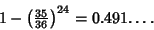 \begin{displaymath}
1-\left({{\textstyle{35\over 36}}}\right)^{24}=0.491.\ldots
\end{displaymath}