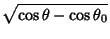 $\displaystyle \sqrt{\cos\theta-\cos\theta_0}$