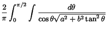 $\displaystyle {2\over\pi} \int^{\pi/2}_0 \int{d\theta\over\cos\theta\sqrt{a^2+b^2\tan^2\theta}}$