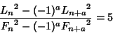 \begin{displaymath}
{{L_n}^2-(-1)^a{L_{n+a}}^2\over{F_n}^2-(-1)^a{F_{n+a}}^2}=5
\end{displaymath}