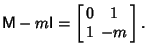 $\displaystyle {\hbox{\sf M}}-m{\hbox{\sf I}}=\left[\begin{array}{cc}0 & 1\\  1 & -m\end{array}\right].$