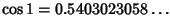 $\displaystyle \cos 1 =0.5403023058\ldots$