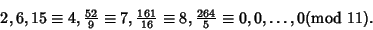 \begin{displaymath}
2, 6, 15\equiv 4, {\textstyle{52\over 9}}\equiv 7, {\textsty...
...tyle{264\over 5}}\equiv 0, 0, \ldots, 0\hfill ({\rm mod\ }11).
\end{displaymath}