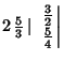 $2\,{\textstyle{5\over 3}}\,\vert\,\left.{{\textstyle{3\over 2}}\atop{\textstyle{5\over 4}}}\right\vert$