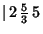 $\vert\,2\,{\textstyle{5\over 3}}\,5$