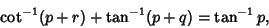 \begin{displaymath}
\cot^{-1}(p+r)+\tan^{-1}(p+q)=\tan^{-1} p,
\end{displaymath}