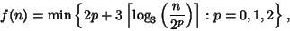 \begin{displaymath}
f(n)=\min\left\{{2p+3\left\lceil{\log_3\left({n\over 2^p}\right)}\right\rceil : p=0, 1, 2}\right\},
\end{displaymath}