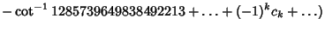 $\displaystyle -\cot^{-1}1285739649838492213+\ldots+(-1)^kc_k+\ldots)$