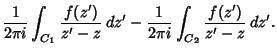 $\displaystyle {1\over 2\pi i}\int_{C_1}{f(z')\over z'-z}\,dz'- {1\over 2\pi i}\int_{C_2}{f(z')\over z'-z}\,dz'.$