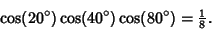 \begin{displaymath}
\cos(20^\circ)\cos(40^\circ)\cos(80^\circ)={\textstyle{1\over 8}}.
\end{displaymath}