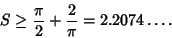 \begin{displaymath}
S\geq {\pi\over 2}+{2\over\pi}=2.2074\ldots.
\end{displaymath}