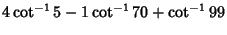 $\displaystyle 4\cot^{-1}5-1\cot^{-1}70+\cot^{-1}99$