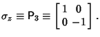 $\displaystyle \sigma_z\equiv{\hbox{\sf P}}_3\equiv\left[\begin{array}{cc}1 & 0\\  0 & -1\end{array}\right].$