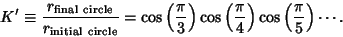 \begin{displaymath}
K'\equiv {r_{\rm final\ circle}\over r_{\rm initial\ circle}...
...s\left({\pi\over 4}\right)\cos\left({\pi\over 5}\right)\cdots.
\end{displaymath}