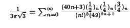 $\quad {1\over 3\pi\sqrt{3}}=\sum_{n=0}^\infty {(40n+3)({\textstyle{1\over 2}})_n({\textstyle{1\over 4}})_n({\textstyle{3\over 4}})_n\over(n!)^3(49)^{2n+1}}$