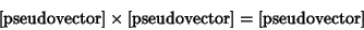 \begin{displaymath}
\hbox{[pseudovector]} \times \hbox{[pseudovector]} = \hbox{[pseudovector]}
\end{displaymath}