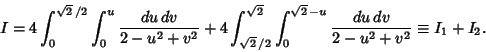 \begin{displaymath}
I=4\int_0^{\sqrt{2}\,/2} \int_0^u {du\,dv\over 2-u^2+v^2}+4\...
...}}\int_0^{\sqrt{2}\,-u} {du\,dv\over 2-u^2+v^2}\equiv I_1+I_2.
\end{displaymath}