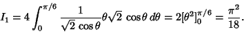 \begin{displaymath}
I_1=4\int_0^{\pi/6} {1\over\sqrt{2}\,\cos\theta} \theta\sqrt{2}\,\cos\theta\,d\theta = 2[\theta^2]^{\pi/6}_0={\pi^2\over 18}.
\end{displaymath}