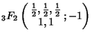 $\displaystyle {}_3F_2\left({\begin{array}{c}{\textstyle{1\over 2}}, {\textstyle{1\over 2}}, {\textstyle{1\over 2}}\\  1, 1\end{array} ; -1}\right)$