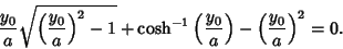 \begin{displaymath}
{y_0\over a}\sqrt{\left({y_0\over a}\right)^2-1}+\cosh^{-1}\left({y_0\over a}\right)-\left({y_0\over a}\right)^2= 0.
\end{displaymath}