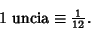 \begin{displaymath}
\hbox{1 uncia} \equiv {\textstyle{1\over 12}}.
\end{displaymath}