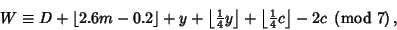 \begin{displaymath}
W\equiv D+\left\lfloor{2.6m-0.2}\right\rfloor +y+\left\lfloo...
...1\over 4}}c}\right\rfloor -2c\ \left({{\rm mod\ } {7}}\right),
\end{displaymath}